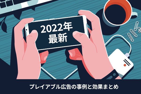 【2022年最新版】プレイアブル広告の事例と効果まとめ