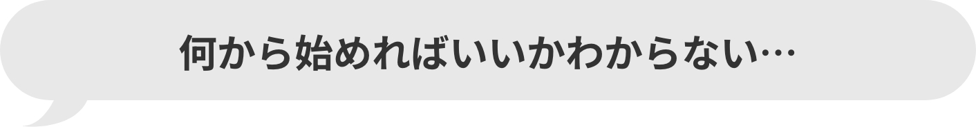 何から始めればいいかわからない・・・